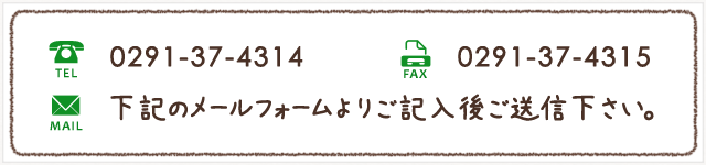 TEL.0291-37-4314/FAX.0291-37-4315/MAIL:下記のメールフォームよりご記入後ご送信下さい。 TEL.0291-37-4314/FAX.0291-37-4315/MAIL:下記のメールフォームよりご記入後ご送信下さい。